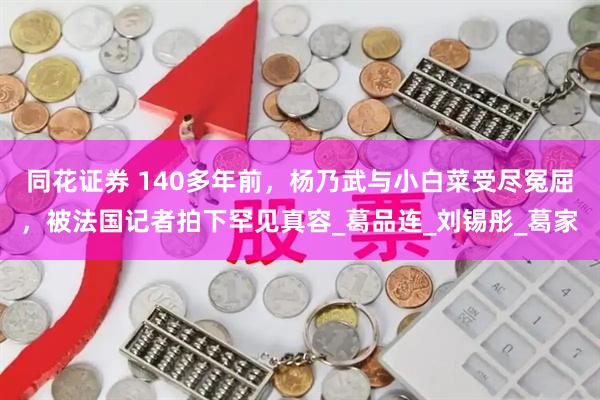 同花证券 140多年前，杨乃武与小白菜受尽冤屈，被法国记者拍下罕见真容_葛品连_刘锡彤_葛家
