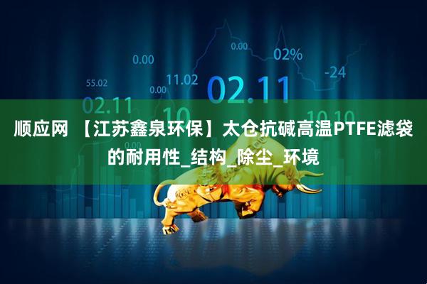 顺应网 【江苏鑫泉环保】太仓抗碱高温PTFE滤袋的耐用性_结构_除尘_环境