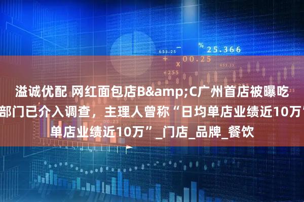 溢诚优配 网红面包店B&C广州首店被曝吃后腹泻呕吐，市监部门已介入调查，主理人曾称“日均单店业绩近10万”_门店_品牌_餐饮