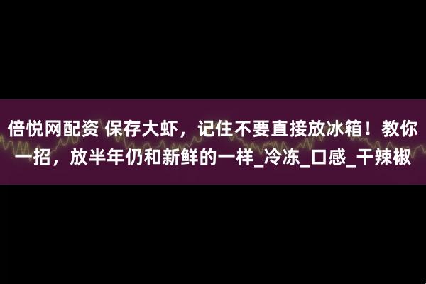 倍悦网配资 保存大虾，记住不要直接放冰箱！教你一招，放半年仍和新鲜的一样_冷冻_口感_干辣椒