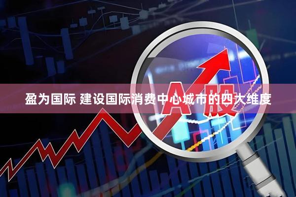 盈为国际 建设国际消费中心城市的四大维度