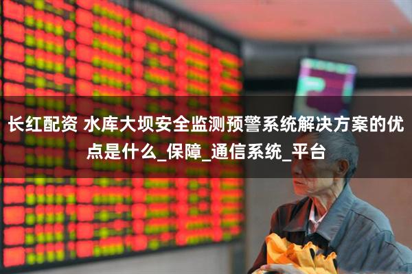 长红配资 水库大坝安全监测预警系统解决方案的优点是什么_保障_通信系统_平台