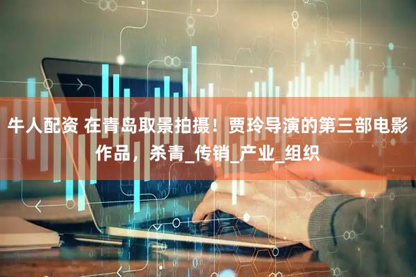 牛人配资 在青岛取景拍摄！贾玲导演的第三部电影作品，杀青_传销_产业_组织