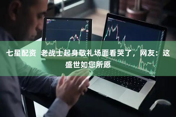 七星配资  老战士起身敬礼场面看哭了，网友：这盛世如您所愿