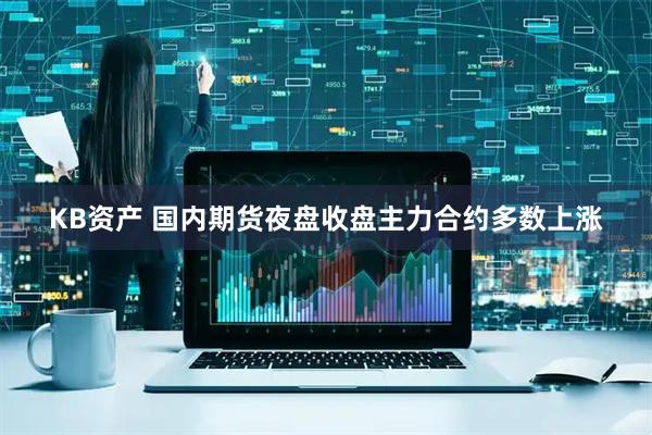 KB资产 国内期货夜盘收盘主力合约多数上涨