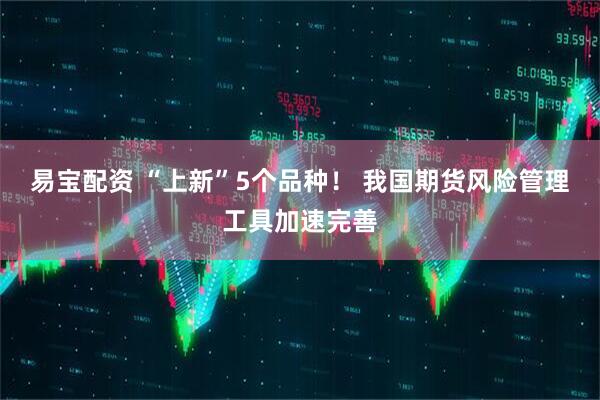 易宝配资 “上新”5个品种！ 我国期货风险管理工具加速完善