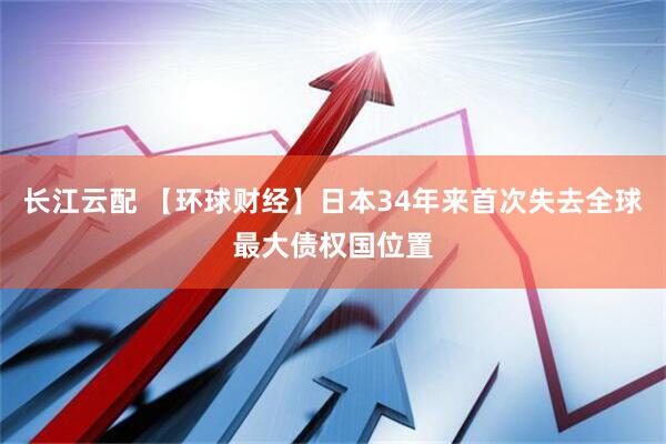 长江云配 【环球财经】日本34年来首次失去全球最大债权国位置