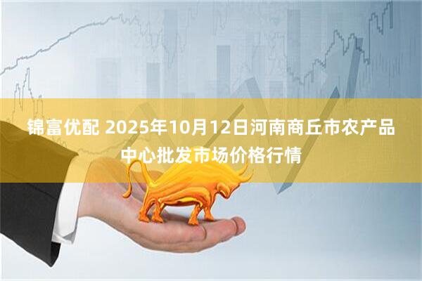 锦富优配 2025年10月12日河南商丘市农产品中心批发市场价格行情