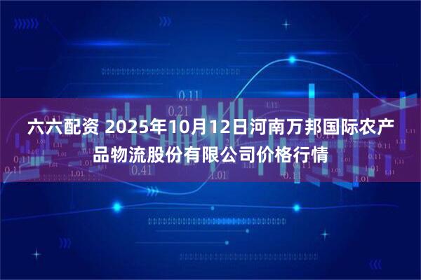 六六配资 2025年10月12日河南万邦国际农产品物流股份有限公司价格行情