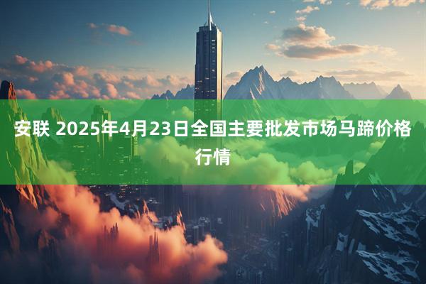 安联 2025年4月23日全国主要批发市场马蹄价格行情