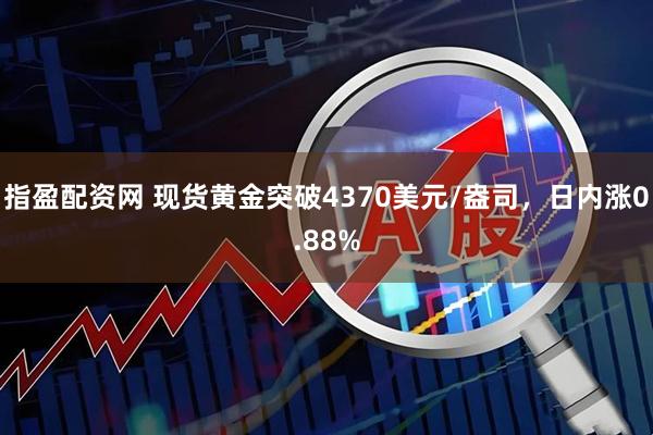指盈配资网 现货黄金突破4370美元/盎司，日内涨0.88%