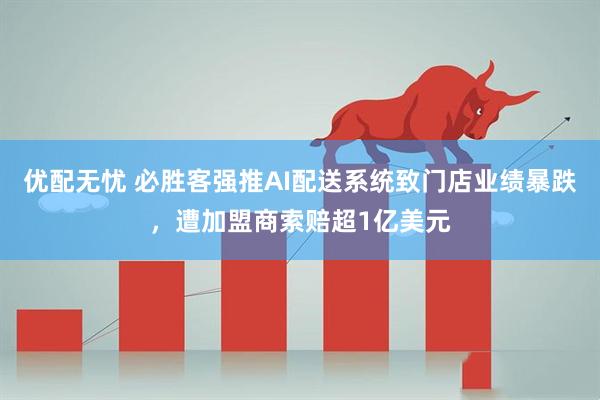 优配无忧 必胜客强推AI配送系统致门店业绩暴跌，遭加盟商索赔超1亿美元