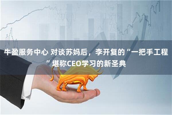 牛盈服务中心 对谈苏妈后，李开复的“一把手工程”堪称CEO学习的新圣典