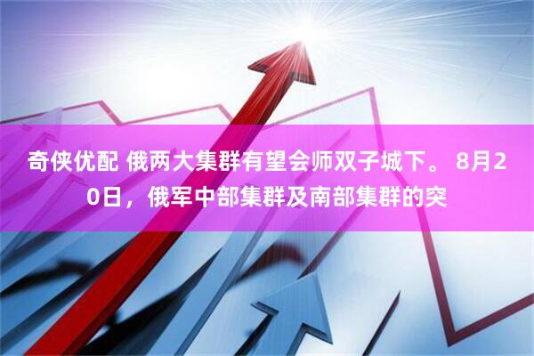 奇侠优配 俄两大集群有望会师双子城下。 8月20日，俄军中部集群及南部集群的突