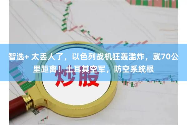智选+ 太丢人了，以色列战机狂轰滥炸，就70公里距离！土耳其空军，防空系统根